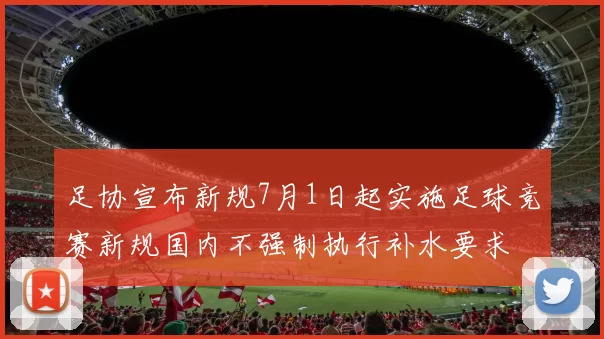 足协宣布新规7月1日起实施足球竞赛新规国内不强制执行补水要求