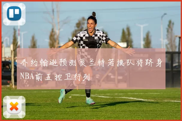 乔约翰逊预测莫兰特若换队将跻身NBA前五控卫行列