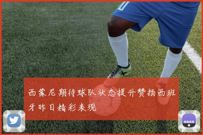 西蒙尼期待球队状态提升赞扬西班牙昨日精彩表现