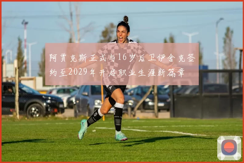 阿贾克斯正式与16岁后卫伊舍克签约至2029年开启职业生涯新篇章