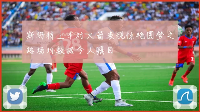 斯玛特上季对火箭表现惊艳圆梦之路场均数据令人瞩目