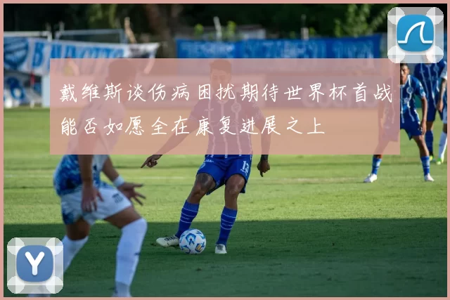 戴维斯谈伤病困扰期待世界杯首战能否如愿全在康复进展之上