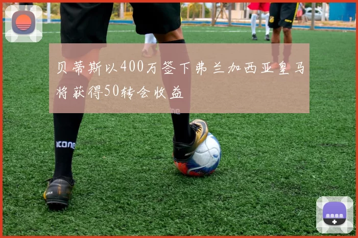 贝蒂斯以400万签下弗兰加西亚皇马将获得50转会收益