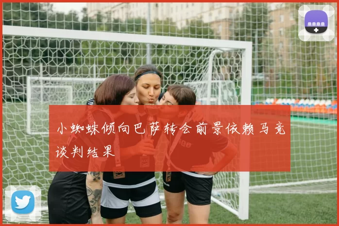 小蜘蛛倾向巴萨转会前景依赖马竞谈判结果