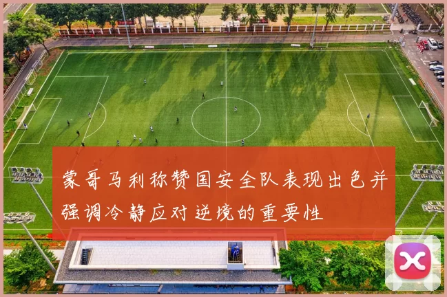 蒙哥马利称赞国安全队表现出色并强调冷静应对逆境的重要性