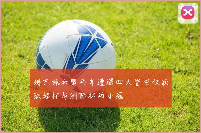 姆巴佩加盟两年遭遇四大皆空仅获欧超杯与洲际杯两小冠
