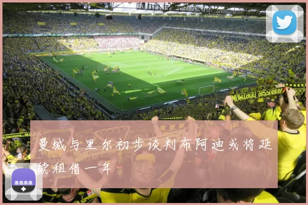 曼城与里尔初步谈判布阿迪或将延续租借一年