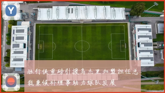 独行侠重磅引援乌杰里加盟担任总裁兼候补理事助力球队发展