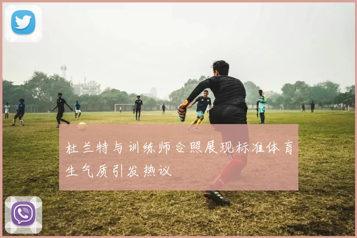 杜兰特与训练师合照展现标准体育生气质引发热议