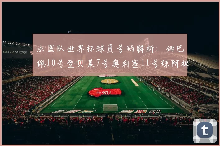法国队世界杯球员号码解析：姆巴佩10号登贝莱7号奥利塞11号琼阿梅尼8号