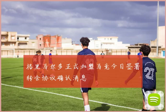 格里马尔多正式加盟马竞今日签署转会协议确认消息