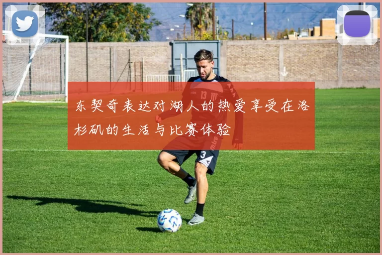 东契奇表达对湖人的热爱享受在洛杉矶的生活与比赛体验