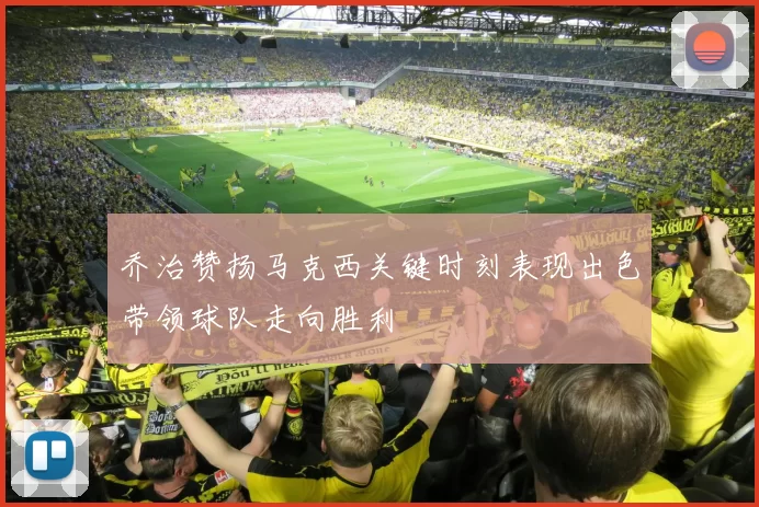 乔治赞扬马克西关键时刻表现出色带领球队走向胜利