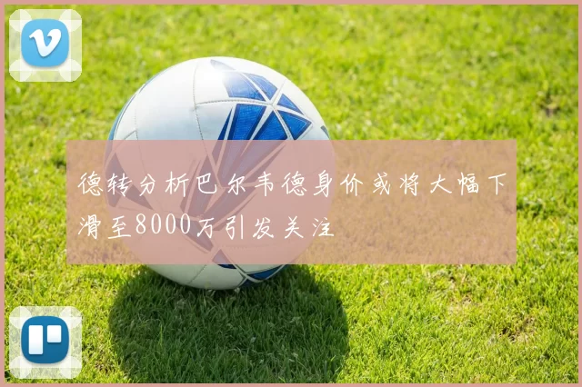 德转分析巴尔韦德身价或将大幅下滑至8000万引发关注