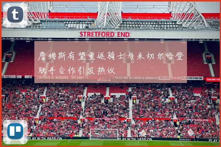 詹姆斯有望重返骑士与米切尔哈登联手合作引发热议